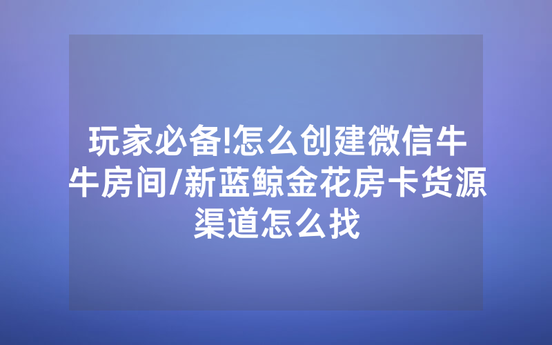 玩家必备!怎么创建微信牛牛房间/新蓝鲸金花房卡货源渠道怎么找