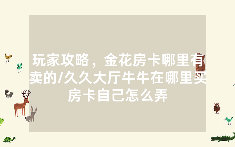 玩家攻略，金花房卡哪里有卖的/久久大厅牛牛在哪里买房卡自己怎么弄
