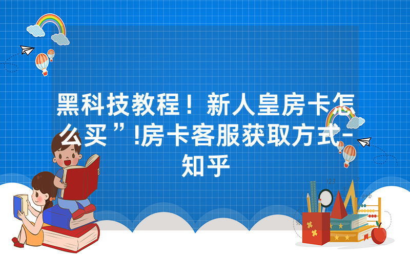 黑科技教程！新人皇房卡怎么买”!房卡客服获取方式-知乎