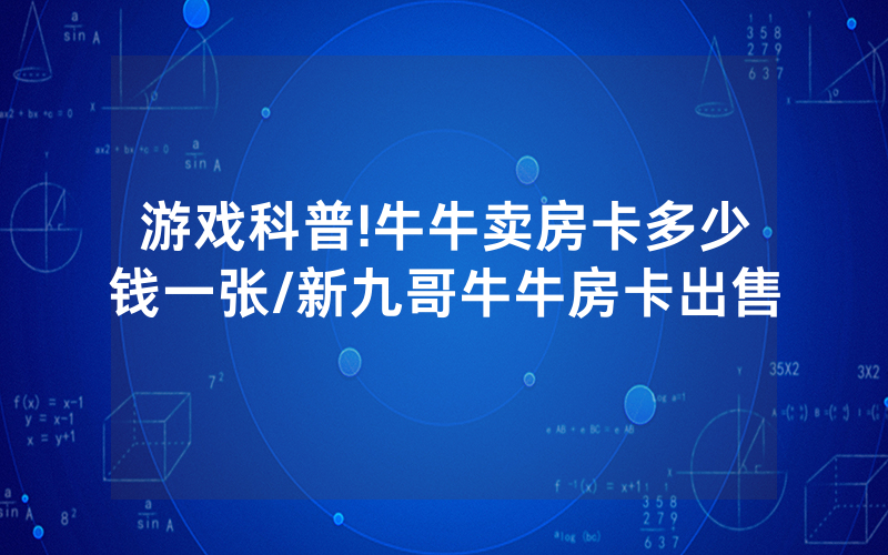 游戏科普!牛牛卖房卡多少钱一张/新九哥牛牛房卡出售