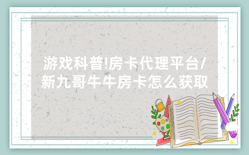 游戏科普!房卡代理平台/新九哥牛牛房卡怎么获取