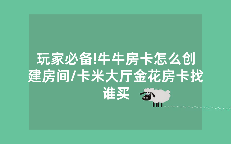玩家必备!牛牛房卡怎么创建房间/卡米大厅金花房卡找谁买