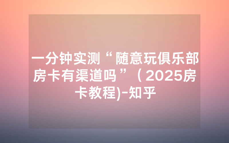 一分钟实测“随意玩俱乐部房卡有渠道吗”（2025房卡教程)-知乎