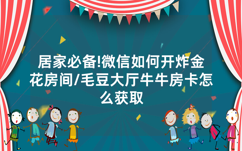 居家必备!微信如何开炸金花房间/毛豆大厅牛牛房卡怎么获取