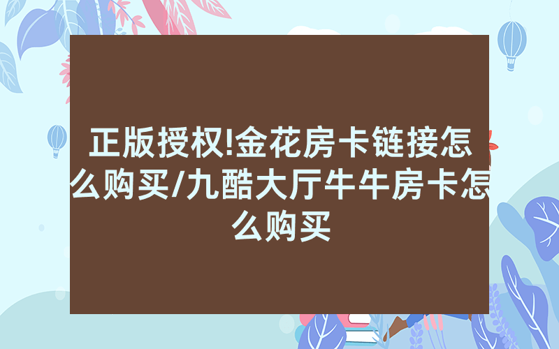 正版授权!金花房卡链接怎么购买/九酷大厅牛牛房卡怎么购买