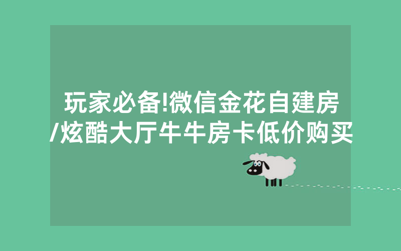 玩家必备!微信金花自建房/炫酷大厅牛牛房卡低价购买