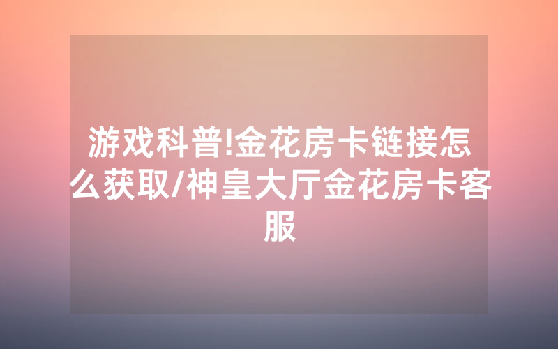 游戏科普!金花房卡链接怎么获取/神皇大厅金花房卡客服