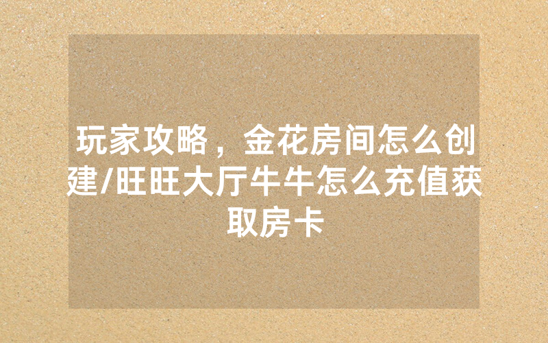 玩家攻略，金花房间怎么创建/旺旺大厅牛牛怎么充值获取房卡