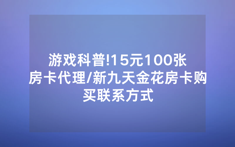 游戏科普!15元100张房卡代理/新九天金花房卡购买联系方式