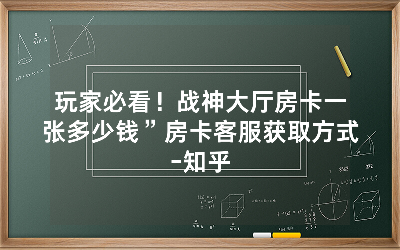 玩家必看！战神大厅房卡一张多少钱”房卡客服获取方式-知乎