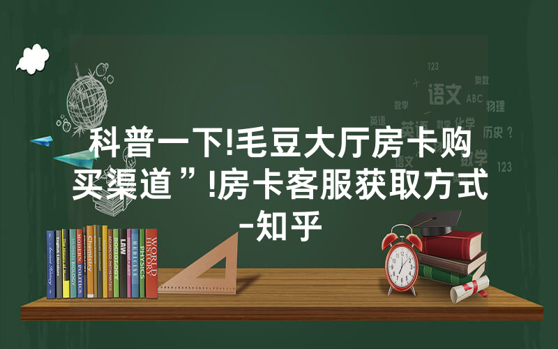 科普一下!毛豆大厅房卡购买渠道”!房卡客服获取方式-知乎