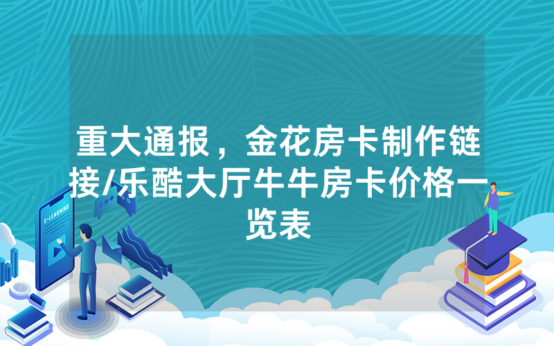 重大通报，金花房卡制作链接/乐酷大厅牛牛房卡价格一览表
