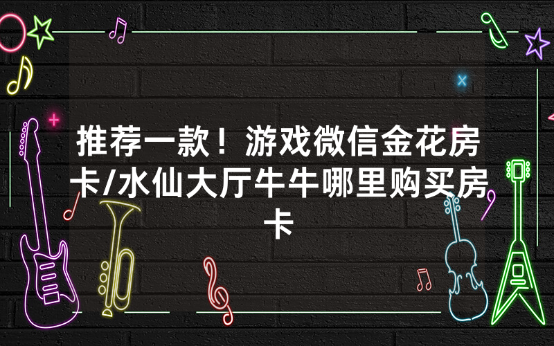 推荐一款！游戏微信金花房卡/水仙大厅牛牛哪里购买房卡
