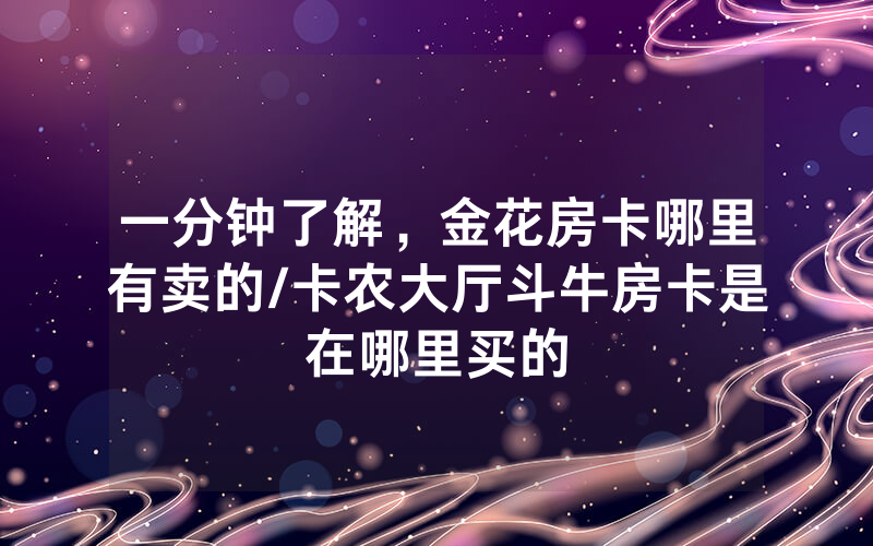 一分钟了解，金花房卡哪里有卖的/卡农大厅斗牛房卡是在哪里买的