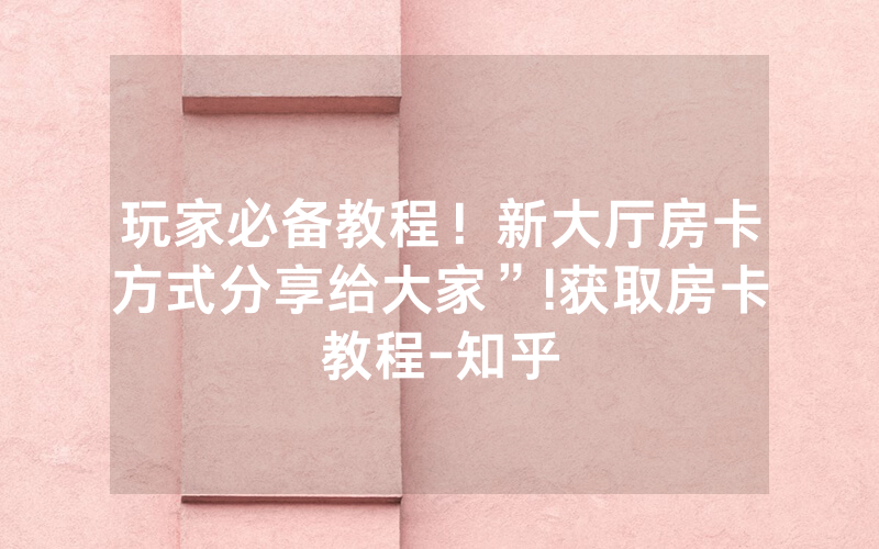 玩家必备教程！新大厅房卡方式分享给大家”!获取房卡教程-知乎