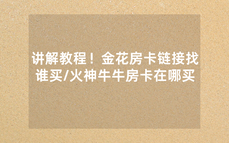 讲解教程！金花房卡链接找谁买/火神牛牛房卡在哪买