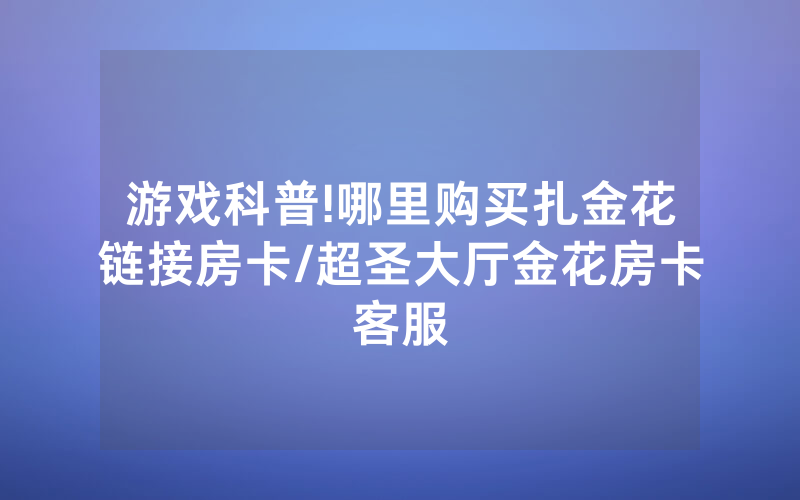 游戏科普!哪里购买扎金花链接房卡/超圣大厅金花房卡客服