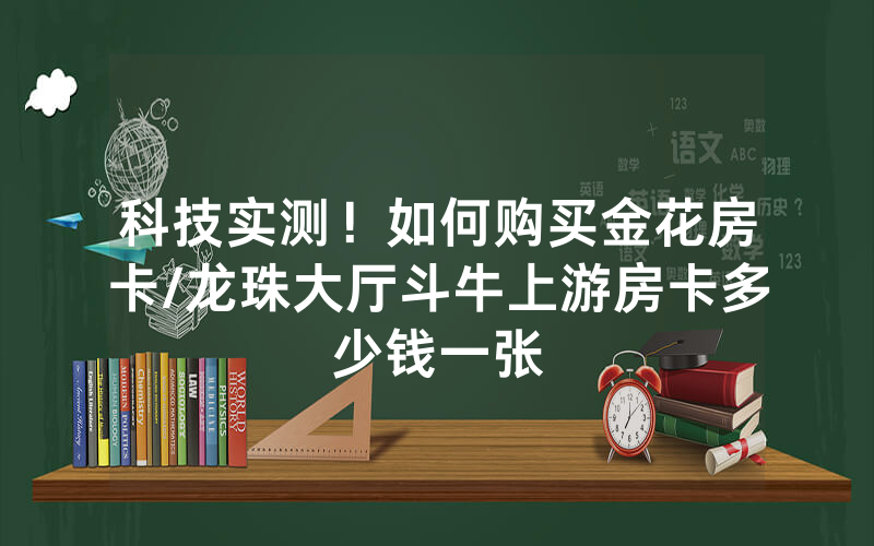 科技实测！如何购买金花房卡/龙珠大厅斗牛上游房卡多少钱一张