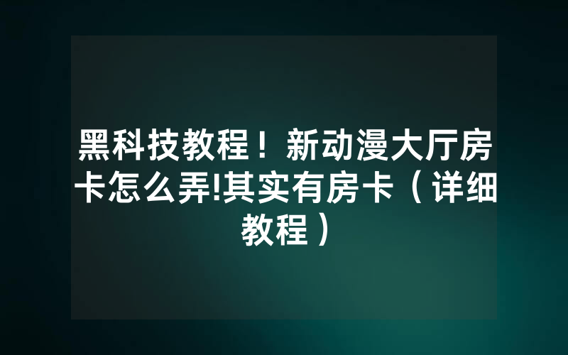 黑科技教程！新动漫大厅房卡怎么弄!其实有房卡（详细教程）