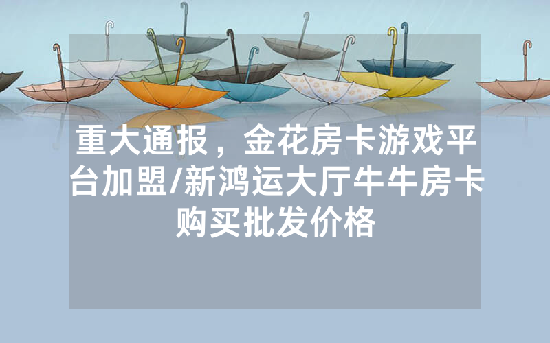 重大通报，金花房卡游戏平台加盟/新鸿运大厅牛牛房卡购买批发价格