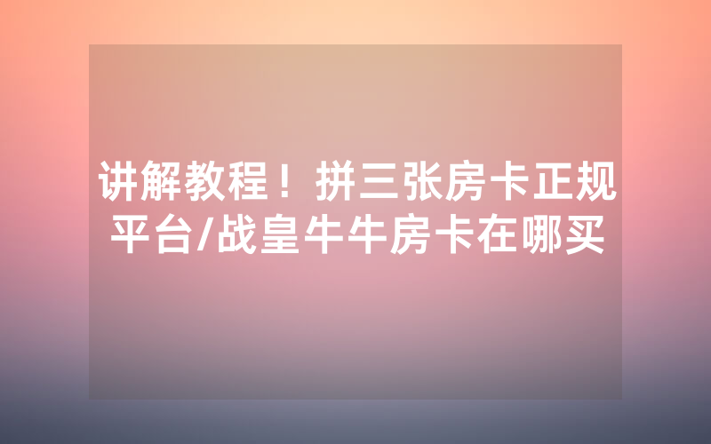 讲解教程！拼三张房卡正规平台/战皇牛牛房卡在哪买