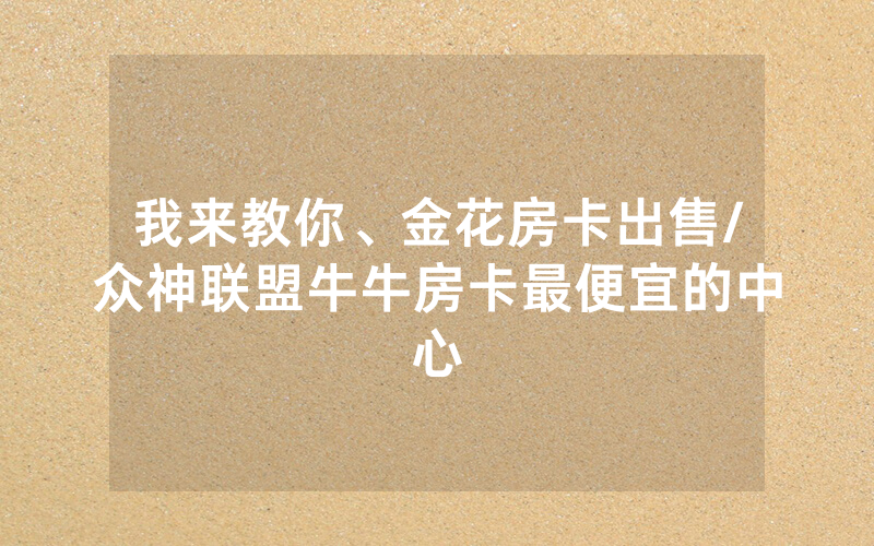 我来教你、金花房卡出售/众神联盟牛牛房卡最便宜的中心