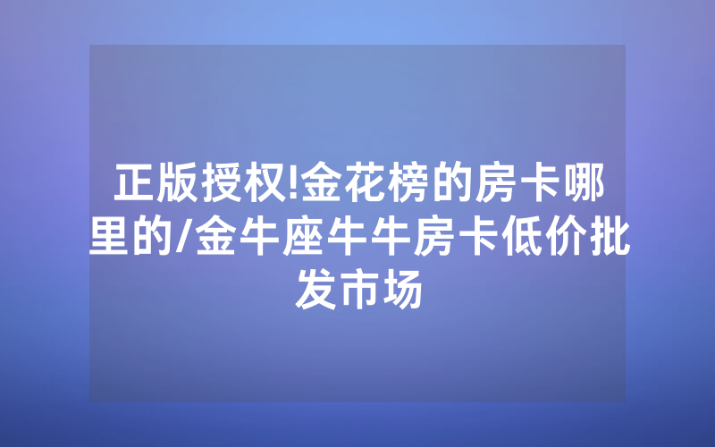 正版授权!金花榜的房卡哪里的/金牛座牛牛房卡低价批发市场