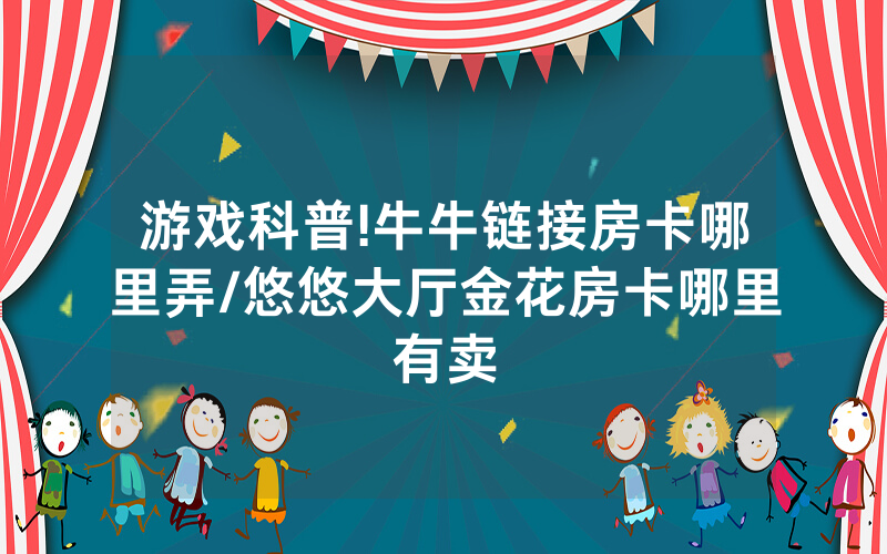 游戏科普!牛牛链接房卡哪里弄/悠悠大厅金花房卡哪里有卖