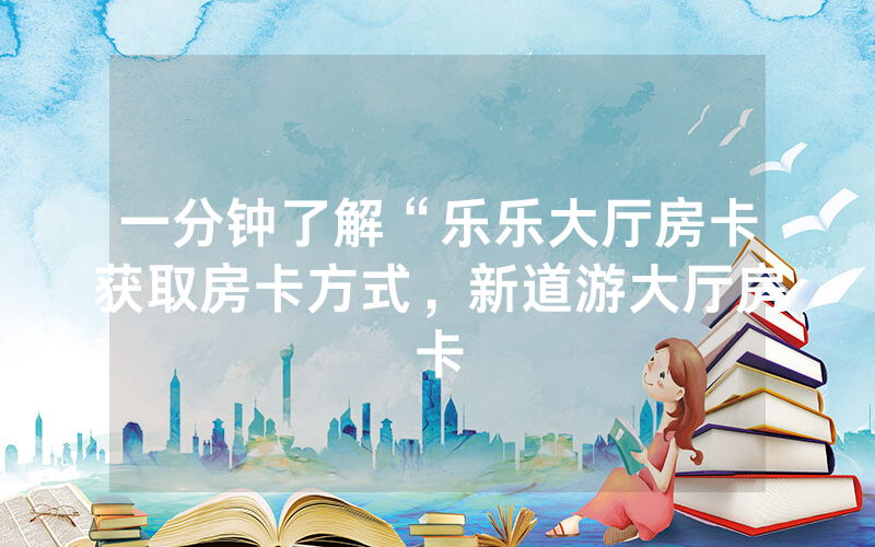 一分钟了解“乐乐大厅房卡获取房卡方式，新道游大厅房卡