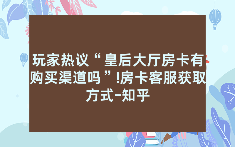 玩家热议“皇后大厅房卡有购买渠道吗”!房卡客服获取方式-知乎