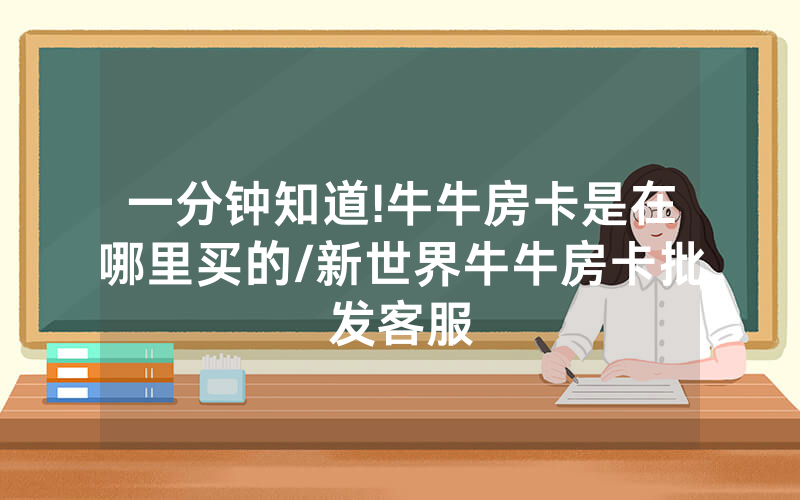一分钟知道!牛牛房卡是在哪里买的/新世界牛牛房卡批发客服