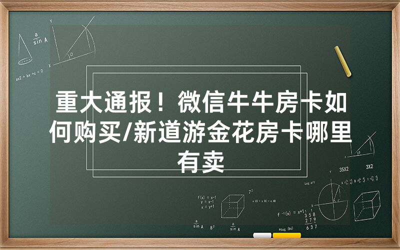 重大通报！微信牛牛房卡如何购买/新道游金花房卡哪里有卖