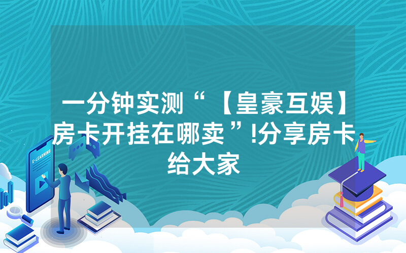 一分钟实测“【皇豪互娱】房卡开挂在哪卖”!分享房卡给大家