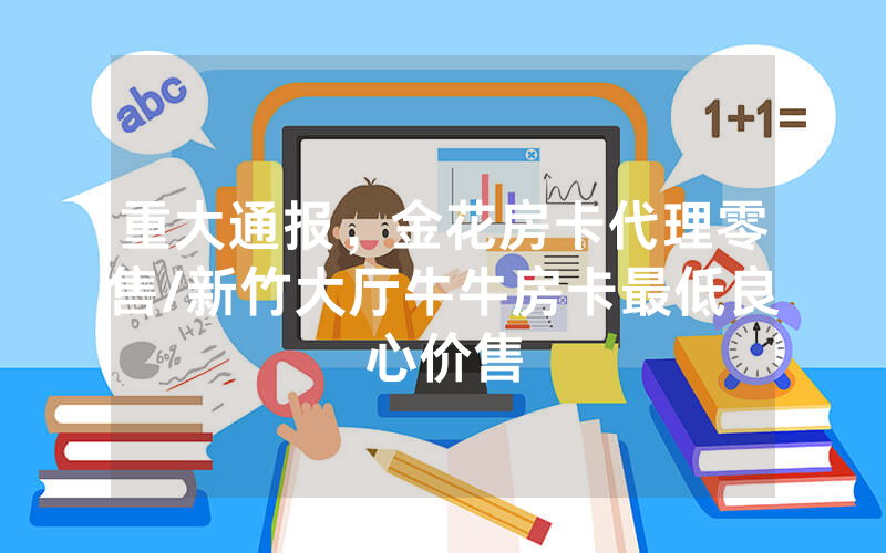 重大通报，金花房卡代理零售/新竹大厅牛牛房卡最低良心价售