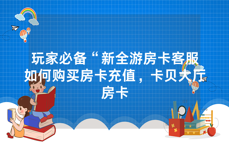 玩家必备“新全游房卡客服如何购买房卡充值，卡贝大厅房卡