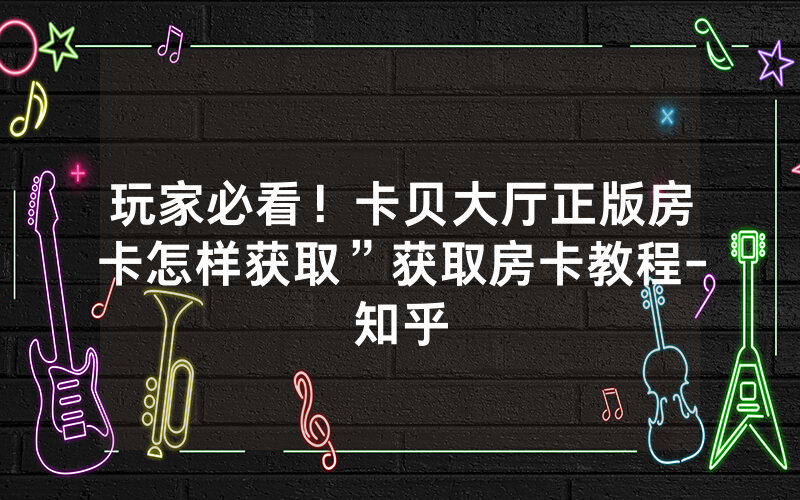 玩家必看！卡贝大厅正版房卡怎样获取”获取房卡教程-知乎