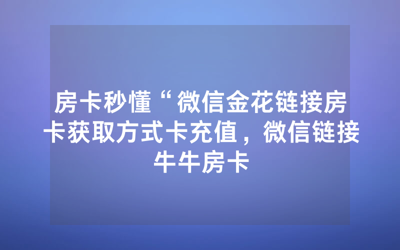 房卡秒懂“微信金花链接房卡获取方式卡充值，微信链接牛牛房卡