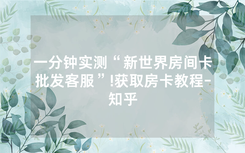 一分钟实测“新世界房间卡批发客服”!获取房卡教程-知乎