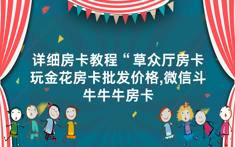 详细房卡教程“草众厅房卡玩金花房卡批发价格,微信斗牛牛牛房卡