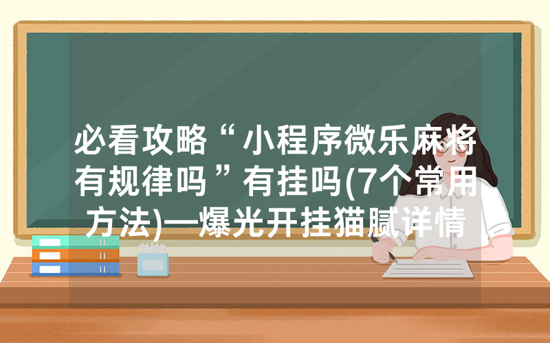 必看攻略“小程序微乐麻将有规律吗”有挂吗(7个常用方法)—爆光开挂猫腻详情