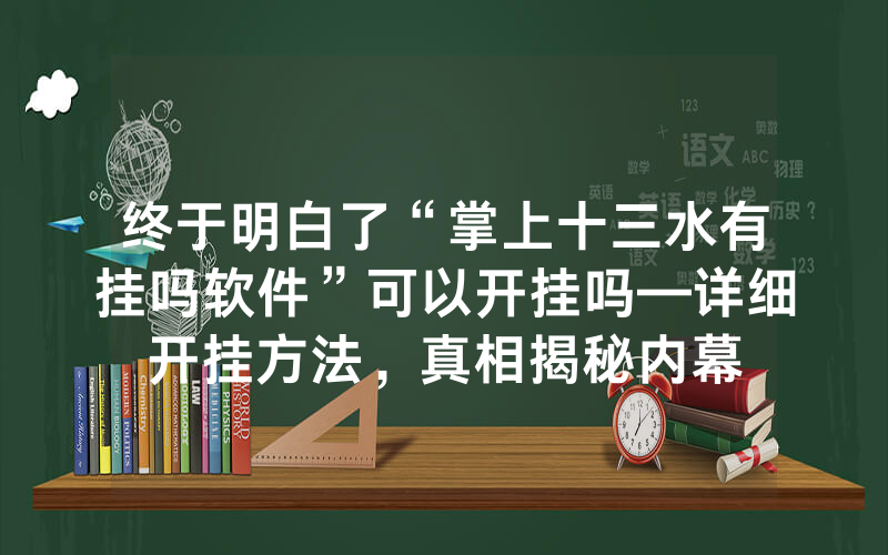 终于明白了“掌上十三水有挂吗软件”可以开挂吗—详细开挂方法，真相揭秘内幕
