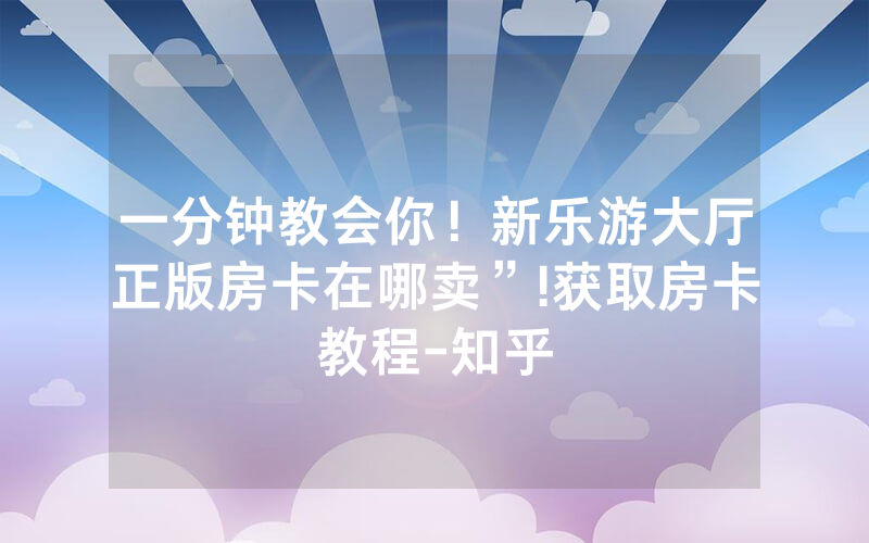 一分钟教会你！新乐游大厅正版房卡在哪卖”!获取房卡教程-知乎