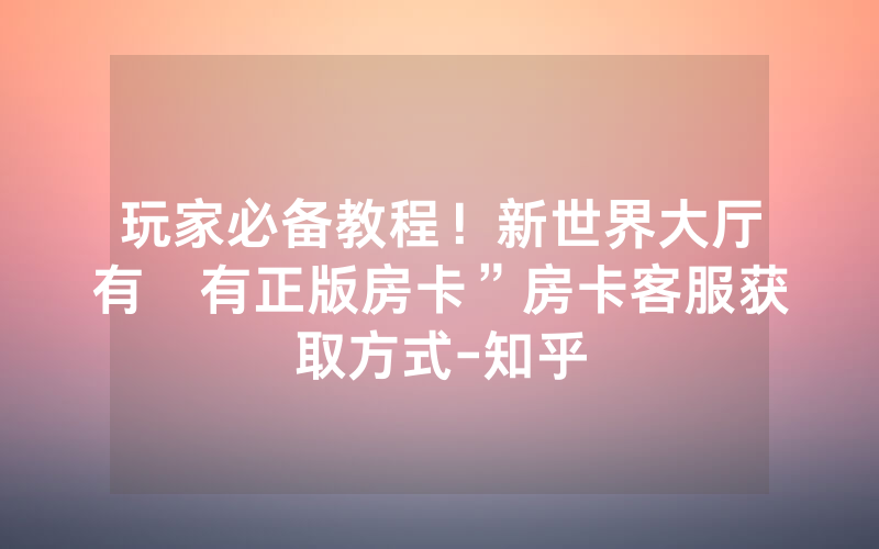 玩家必备教程！新世界大厅有沒有正版房卡”房卡客服获取方式-知乎
