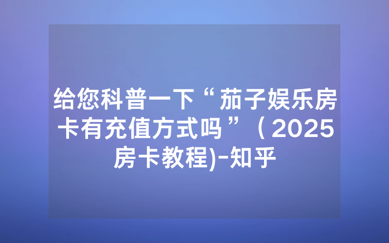 给您科普一下“茄子娱乐房卡有充值方式吗”（2025房卡教程)-知乎