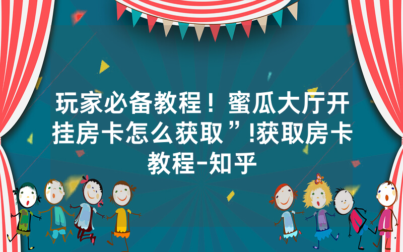 玩家必备教程！蜜瓜大厅开挂房卡怎么获取”!获取房卡教程-知乎