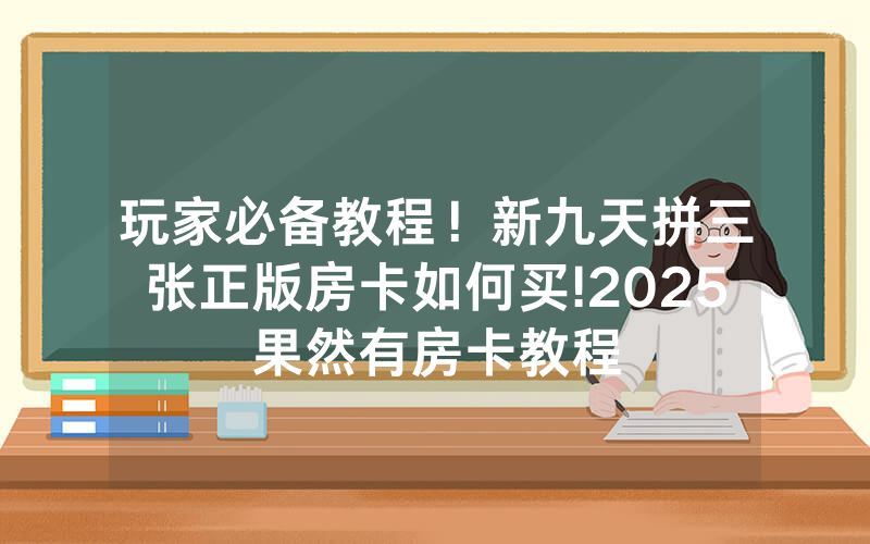 玩家必备教程！新九天拼三张正版房卡如何买!2025果然有房卡教程