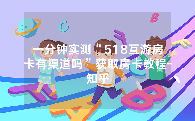 一分钟实测“518互游房卡有渠道吗”获取房卡教程-知乎