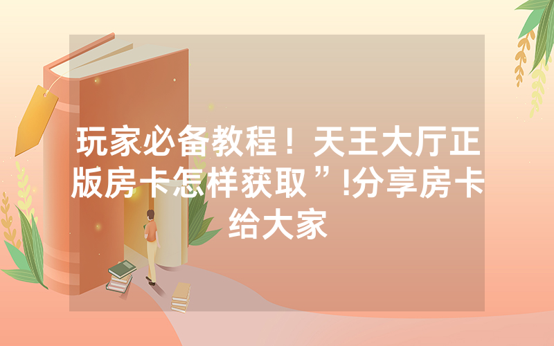 玩家必备教程！天王大厅正版房卡怎样获取”!分享房卡给大家