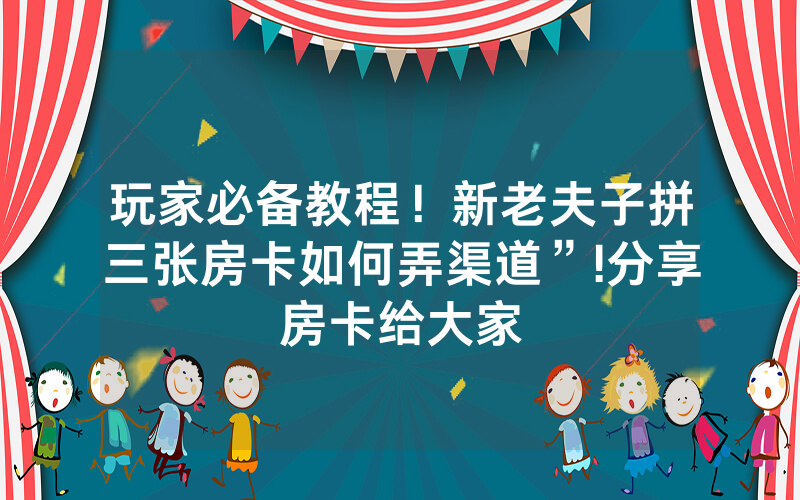 玩家必备教程！新老夫子拼三张房卡如何弄渠道”!分享房卡给大家