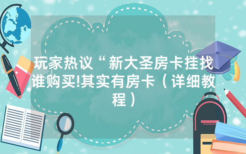 玩家热议“新大圣房卡挂找谁购买!其实有房卡（详细教程）
